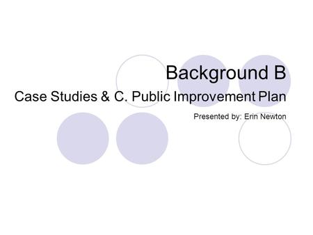 Background B Case Studies & C. Public Improvement Plan Presented by: Erin Newton.