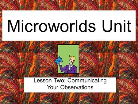Microworlds Unit Lesson Two: Communicating Your Observations.