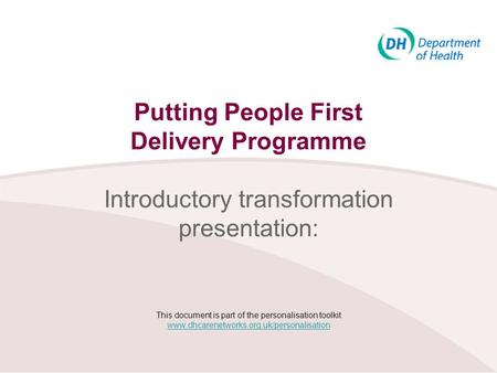 Putting People First Delivery Programme Introductory transformation presentation: This document is part of the personalisation toolkit www.dhcarenetworks.org.uk/personalisation.