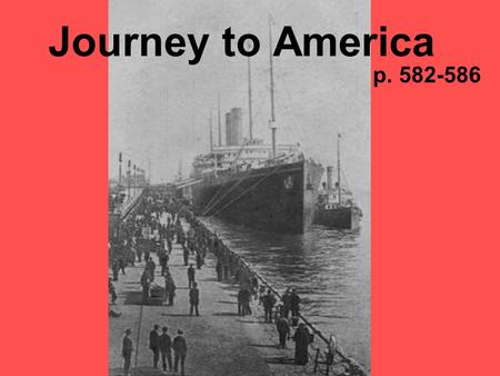 Journey to America p. 582-586. Step One The voyage – 12 days to cross Atlantic; several weeks to cross Pacific. Steerage – cheapest tickets; the poor.