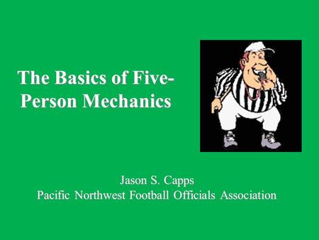 The Basics of Five- Person Mechanics Jason S. Capps Pacific Northwest Football Officials Association.