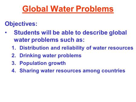 Global Water Problems Objectives: Students will be able to describe global water problems such as: 1.Distribution and reliability of water resources 2.Drinking.