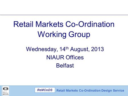 Retail Markets Co-Ordination Design Service ReMCoDS Retail Markets Co-Ordination Working Group Wednesday, 14 th August, 2013 NIAUR Offices Belfast.