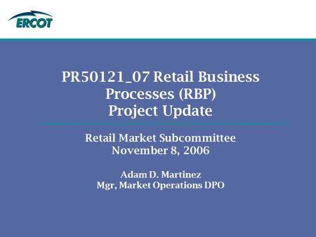 PR50121_07 Retail Business Processes (RBP) Project Update Retail Market Subcommittee November 8, 2006 Adam D. Martinez Mgr, Market Operations DPO.