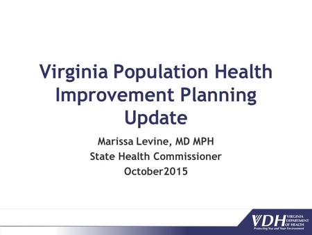 Virginia Population Health Improvement Planning Update Marissa Levine, MD MPH State Health Commissioner October2015.