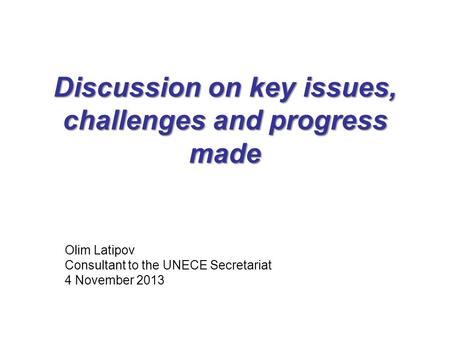 Discussion on key issues, challenges and progress made Olim Latipov Consultant to the UNECE Secretariat 4 November 2013.