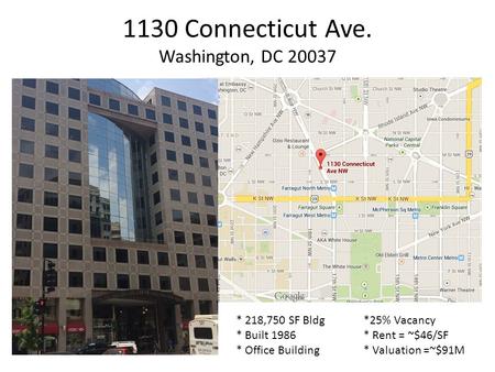 1130 Connecticut Ave. Washington, DC 20037 * 218,750 SF Bldg *25% Vacancy * Built 1986 * Rent = ~$46/SF * Office Building * Valuation =~$91M.