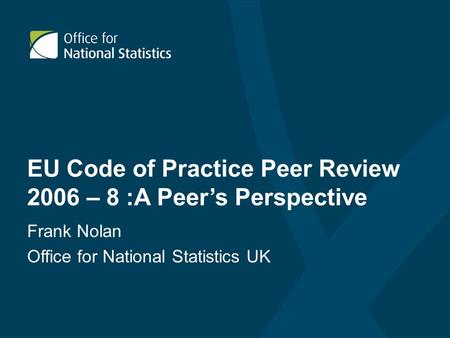 EU Code of Practice Peer Review 2006 – 8 :A Peer’s Perspective Frank Nolan Office for National Statistics UK.