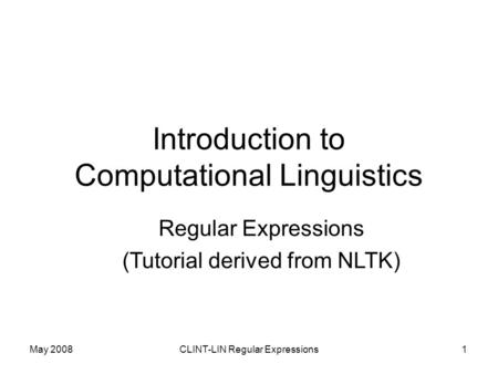 May 2008CLINT-LIN Regular Expressions1 Introduction to Computational Linguistics Regular Expressions (Tutorial derived from NLTK)
