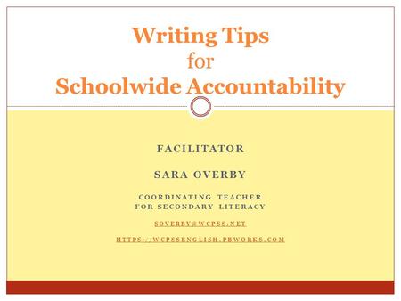 FACILITATOR SARA OVERBY COORDINATING TEACHER FOR SECONDARY LITERACY HTTPS://WCPSSENGLISH.PBWORKS.COM Writing Tips for Schoolwide Accountability.