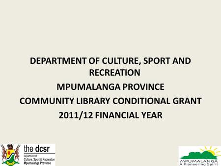 DEPARTMENT OF CULTURE, SPORT AND RECREATION MPUMALANGA PROVINCE COMMUNITY LIBRARY CONDITIONAL GRANT 2011/12 FINANCIAL YEAR 1.