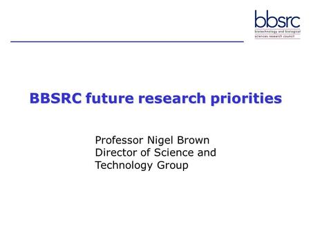 BBSRC future research priorities Professor Nigel Brown Director of Science and Technology Group.