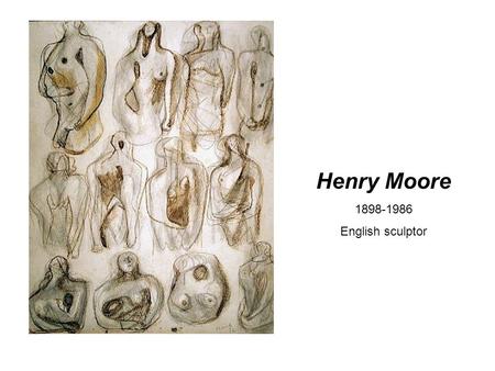 Henry Moore 1898-1986 English sculptor. Works mainly with the human figure in a semi- abstract style.