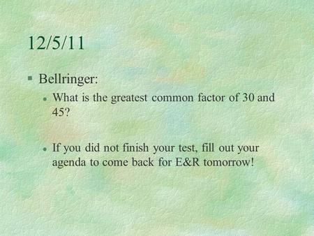 12/5/11 §Bellringer: l What is the greatest common factor of 30 and 45? l If you did not finish your test, fill out your agenda to come back for E&R tomorrow!