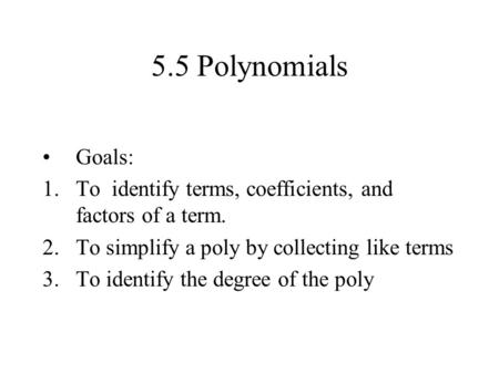 5.5 Polynomials Goals: 1.To identify terms, coefficients, and factors of a term. 2.To simplify a poly by collecting like terms 3.To identify the degree.