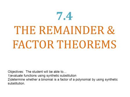 7.4 THE REMAINDER & FACTOR THEOREMS Objectives: The student will be able to… 1)evaluate functions using synthetic substitution 2)determine whether a binomial.