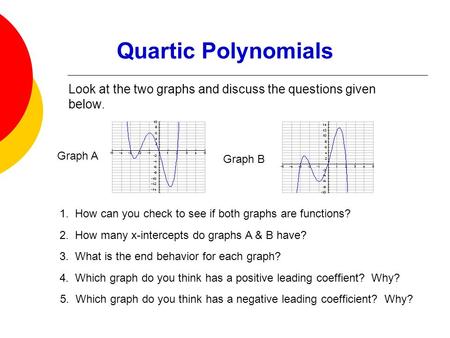 Quartic Polynomials Look at the two graphs and discuss the questions given below. Graph B Graph A 1. How can you check to see if both graphs are functions?