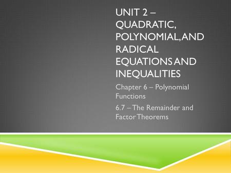 UNIT 2 – QUADRATIC, POLYNOMIAL, AND RADICAL EQUATIONS AND INEQUALITIES Chapter 6 – Polynomial Functions 6.7 – The Remainder and Factor Theorems.