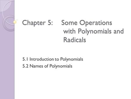 Chapter 5:Some Operations with Polynomials and Radicals 5.1 Introduction to Polynomials 5.2 Names of Polynomials.