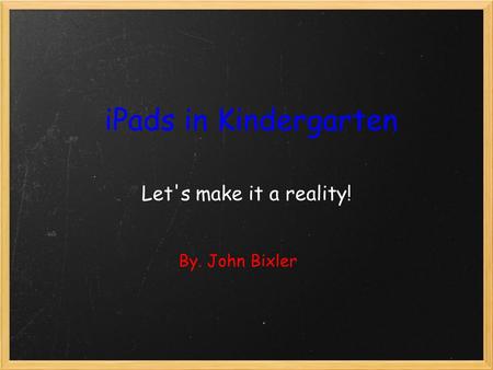 IPads in Kindergarten Let's make it a reality! By. John Bixler.