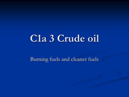 C1a 3 Crude oil Burning fuels and cleaner fuels. Learning objectives Understand what is produced when fuels burn Understand what is produced when fuels.