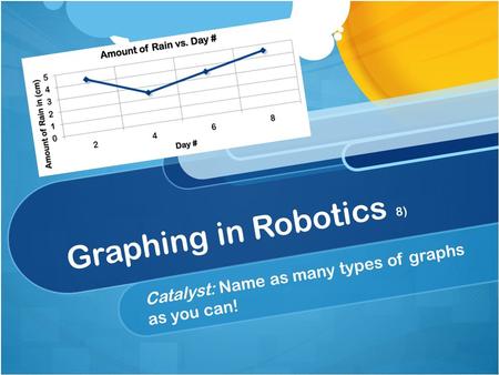 Graphing in Robotics 8) Catalyst: Name as many types of graphs as you can!
