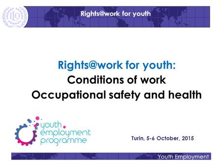 Youth Employment for youth: Conditions of work Occupational safety and health Turin, 5-6 October, 2015 for youth.