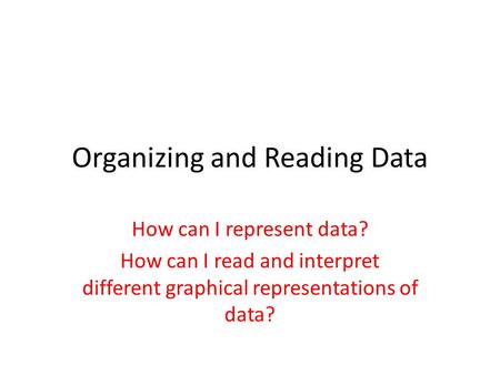 Organizing and Reading Data How can I represent data? How can I read and interpret different graphical representations of data?