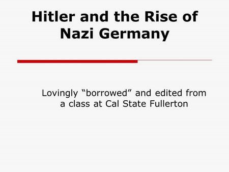 Hitler and the Rise of Nazi Germany Lovingly “borrowed” and edited from a class at Cal State Fullerton.