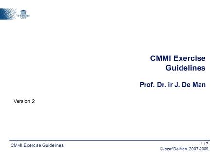 1 / 7 ©Jozef De Man 2007-2009 CMMI Exercise Guidelines CMMI Exercise Guidelines Prof. Dr. ir J. De Man Version 2.