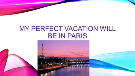 MY PERFECT VACATION WILL BE IN PARIS. PARIS If I had a chance to travel, I would definitely love to go to Paris, France. Why I want to visit Paris the.