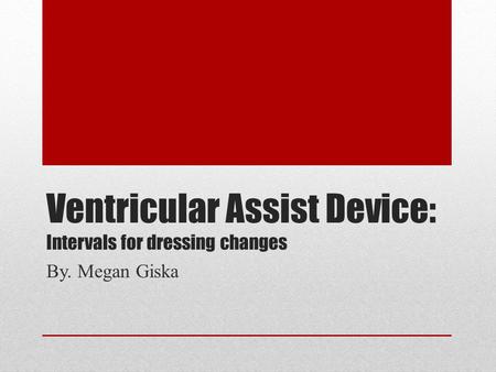 Ventricular Assist Device: Intervals for dressing changes By. Megan Giska.