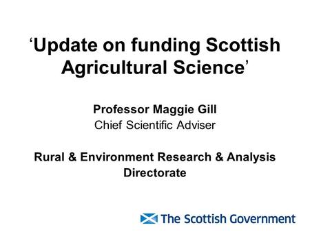 ‘Update on funding Scottish Agricultural Science’ Professor Maggie Gill Chief Scientific Adviser Rural & Environment Research & Analysis Directorate.