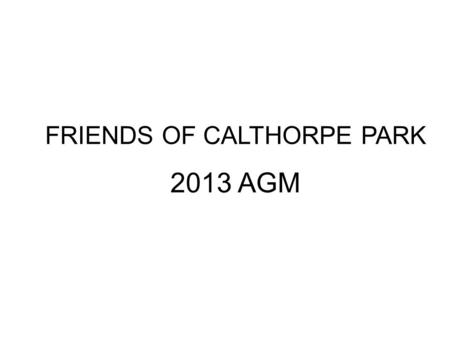 FRIENDS OF CALTHORPE PARK 2013 AGM.  Welcome  Agenda  Financial Status  Review of the Year  Election of Committee 2013  Development Plan – Kit Mitchell.