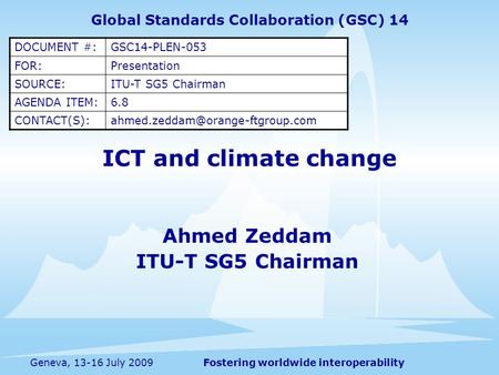 Fostering worldwide interoperabilityGeneva, 13-16 July 2009 ICT and climate change Ahmed Zeddam ITU-T SG5 Chairman Global Standards Collaboration (GSC)