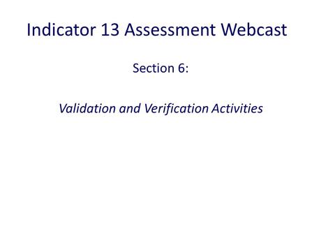Indicator 13 Assessment Webcast Section 6: Validation and Verification Activities.