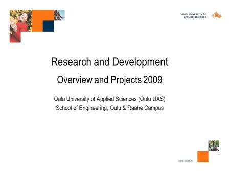 Research and Development Overview and Projects 2009 Oulu University of Applied Sciences (Oulu UAS) School of Engineering, Oulu & Raahe Campus.