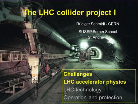Rüdiger Schmidt1 The LHC collider project I Rüdiger Schmidt - CERN SUSSP Sumer School St.Andrews Challenges LHC accelerator physics LHC technology Operation.