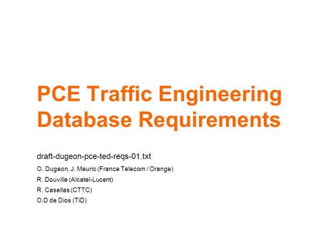 PCE Traffic Engineering Database Requirements draft-dugeon-pce-ted-reqs-01.txt O. Dugeon, J. Meuric (France Telecom / Orange) R. Douville (Alcatel-Lucent)