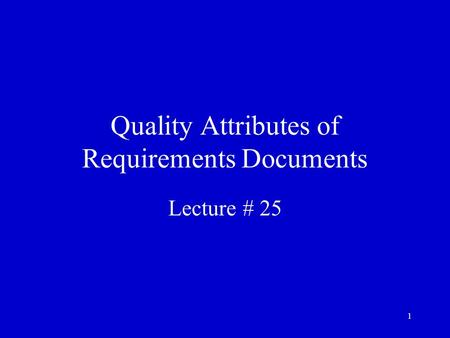 1 Quality Attributes of Requirements Documents Lecture # 25.