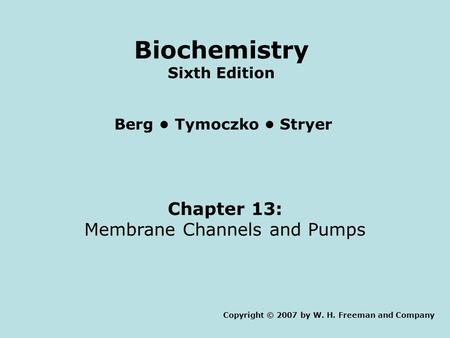 Chapter 13: Membrane Channels and Pumps Copyright © 2007 by W. H. Freeman and Company Berg Tymoczko Stryer Biochemistry Sixth Edition.