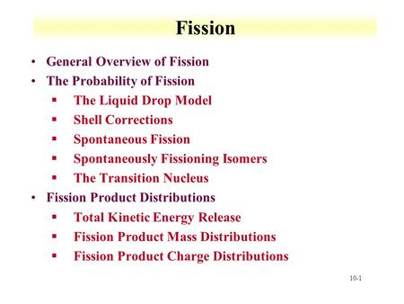 10-1 Fission General Overview of Fission The Probability of Fission §The Liquid Drop Model §Shell Corrections §Spontaneous Fission §Spontaneously Fissioning.