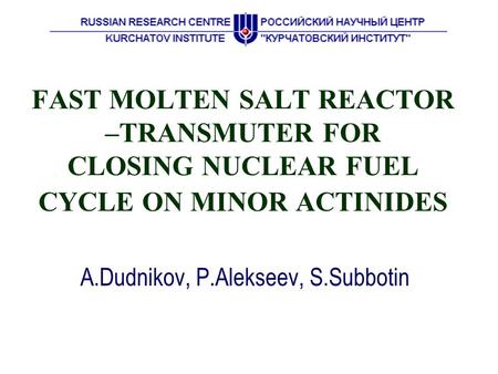 FAST MOLTEN SALT REACTOR –TRANSMUTER FOR CLOSING NUCLEAR FUEL CYCLE ON MINOR ACTINIDES A.Dudnikov, P.Alekseev, S.Subbotin.