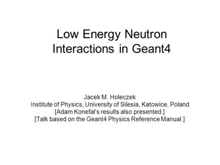 Low Energy Neutron Interactions in Geant4 Jacek M. Holeczek Institute of Physics, University of Silesia, Katowice, Poland [Adam Konefał’s results also.