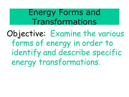 Energy Forms and Transformations Objective: Examine the various forms of energy in order to identify and describe specific energy transformations.