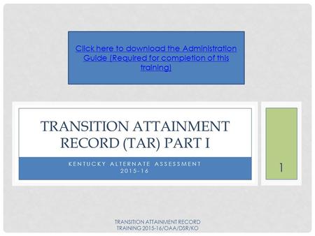 1 KENTUCKY ALTERNATE ASSESSMENT 2015-16 TRANSITION ATTAINMENT RECORD (TAR) PART I Click here to download the Administration Guide (Required for completion.