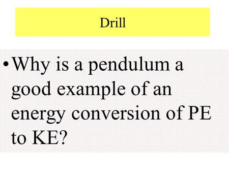 Drill Why is a pendulum a good example of an energy conversion of PE to KE?