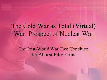 The Cold War as Total (Virtual) War: Prospect of Nuclear War The Post-World War Two Condition for Almost Fifty Years.