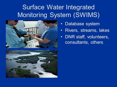 Surface Water Integrated Monitoring System (SWIMS) Database system Rivers, streams, lakes DNR staff, volunteers, consultants, others.
