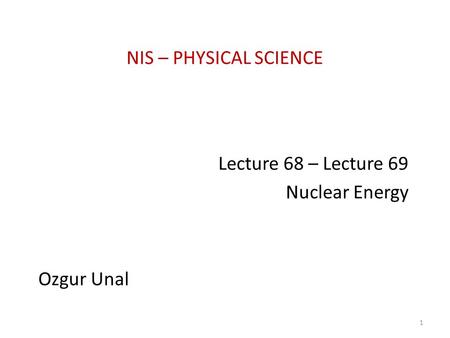 NIS – PHYSICAL SCIENCE Lecture 68 – Lecture 69 Nuclear Energy Ozgur Unal 1.